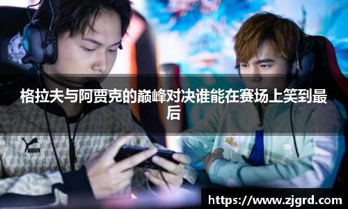 格拉夫与阿贾克的巅峰对决谁能在赛场上笑到最后