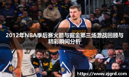 2012年NBA季后赛火箭与掘金第三场激战回顾与精彩瞬间分析