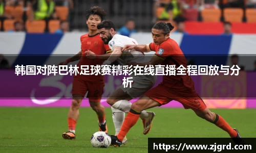 韩国对阵巴林足球赛精彩在线直播全程回放与分析